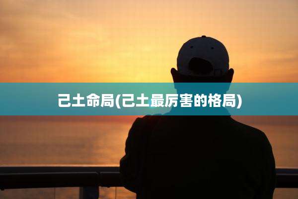 己土命局(己土最厉害的格局)