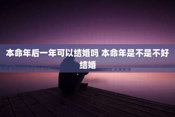 本命年后一年可以结婚吗 本命年是不是不好结婚