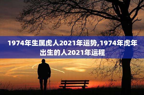 1974年生属虎人2021年运势,1974年虎年出生的人2021年运程