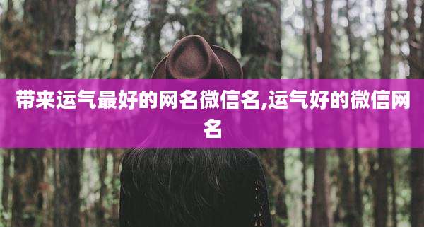 带来运气最好的网名微信名,运气好的微信网名
