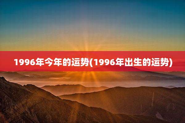 1996年今年的运势(1996年出生的运势)
