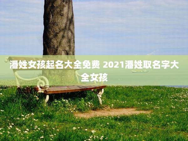 潘姓女孩起名大全免费 2021潘姓取名字大全女孩
