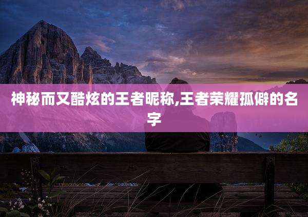 神秘而又酷炫的王者昵称,王者荣耀孤僻的名字