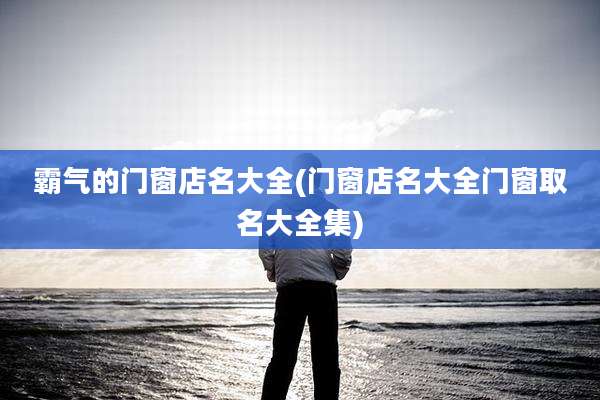 霸气的门窗店名大全(门窗店名大全门窗取名大全集)