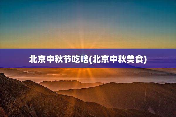 北京中秋节吃啥(北京中秋美食)
