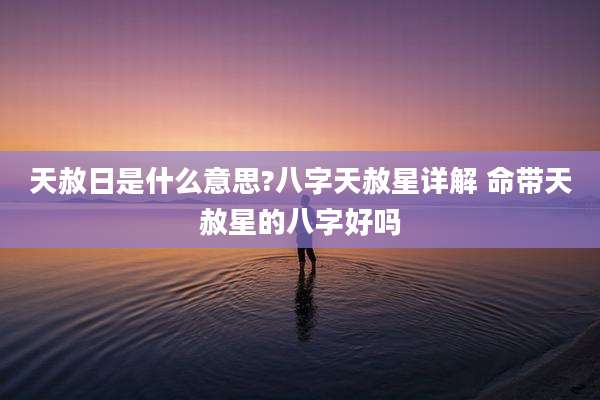 天赦日是什么意思?八字天赦星详解 命带天赦星的八字好吗