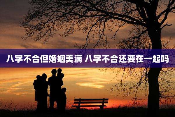八字不合但婚姻美满 八字不合还要在一起吗