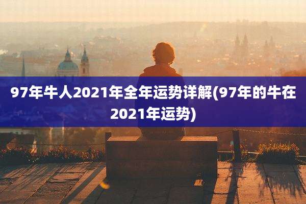 97年牛人2021年全年运势详解(97年的牛在2021年运势)