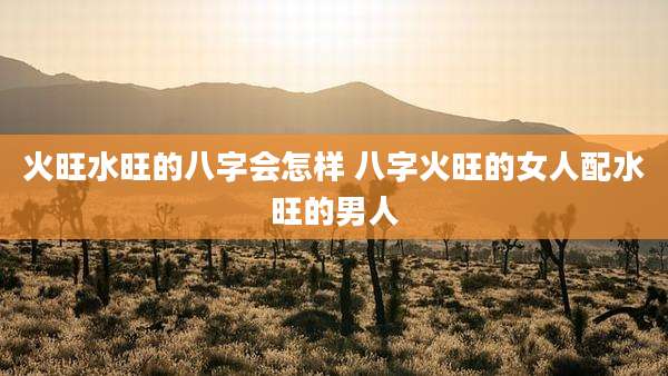 火旺水旺的八字会怎样 八字火旺的女人配水旺的男人