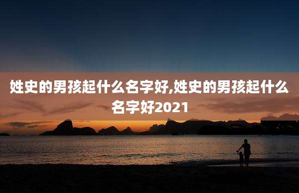 姓史的男孩起什么名字好,姓史的男孩起什么名字好2021