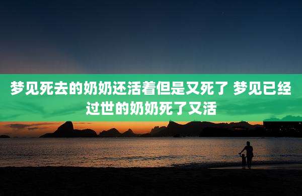 梦见死去的奶奶还活着但是又死了 梦见已经过世的奶奶死了又活