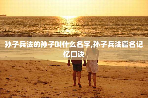 孙子兵法的孙子叫什么名字,孙子兵法篇名记忆口诀