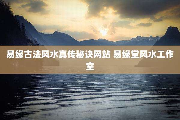 易缘古法风水真传秘诀网站 易缘堂风水工作室