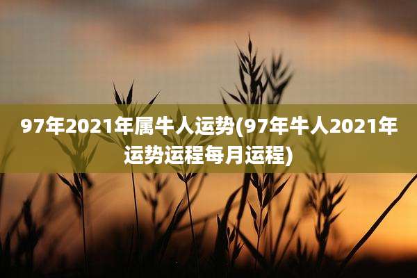 97年2021年属牛人运势(97年牛人2021年运势运程每月运程)