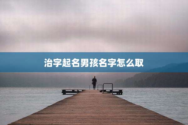 治字起名男孩名字怎么取
