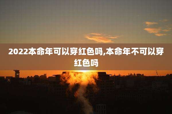 2022本命年可以穿红色吗,本命年不可以穿红色吗