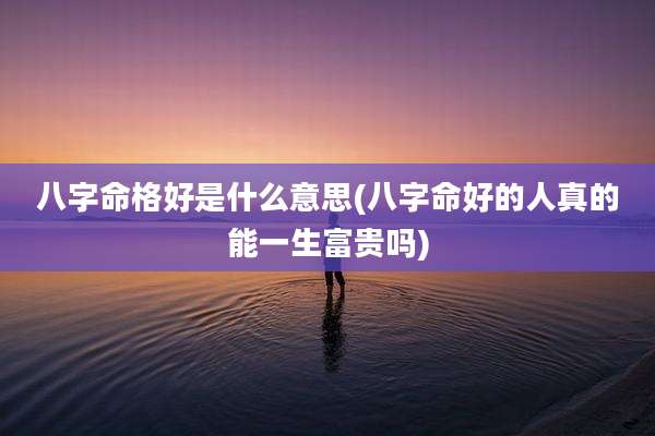八字命格好是什么意思(八字命好的人真的能一生富贵吗)
