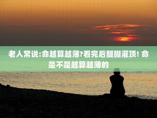 老人常说:命越算越薄?看完后醍醐灌顶! 命是不是越算越薄的