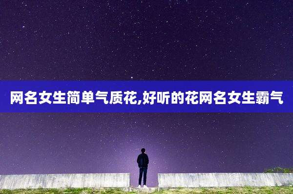 网名女生简单气质花,好听的花网名女生霸气
