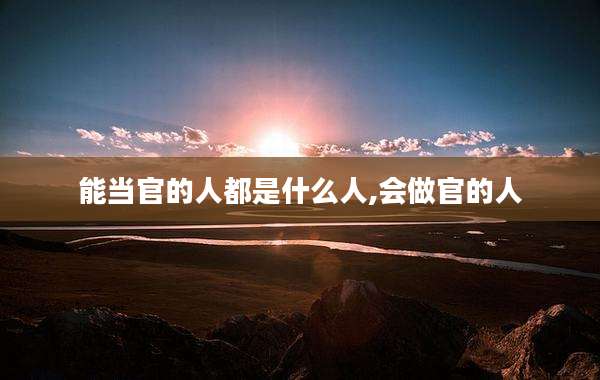能当官的人都是什么人,会做官的人