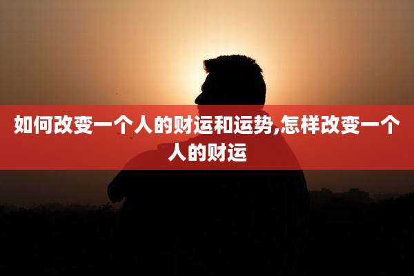 如何改变一个人的财运和运势,怎样改变一个人的财运