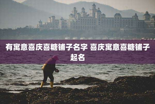 有寓意喜庆喜糖铺子名字 喜庆寓意喜糖铺子起名
