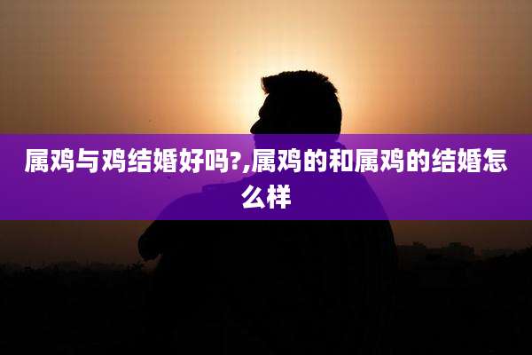 属鸡与鸡结婚好吗?,属鸡的和属鸡的结婚怎么样