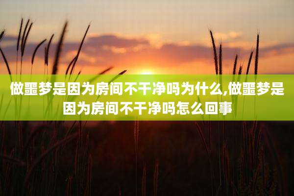 做噩梦是因为房间不干净吗为什么,做噩梦是因为房间不干净吗怎么回事