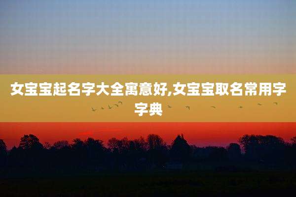 女宝宝起名字大全寓意好,女宝宝取名常用字字典