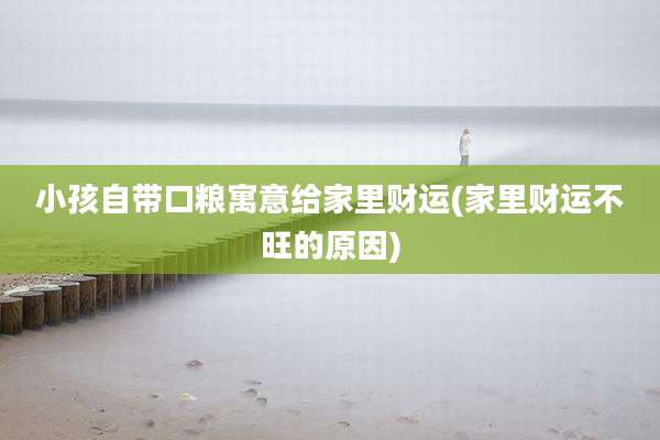 小孩自带口粮寓意给家里财运(家里财运不旺的原因)