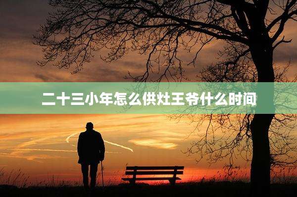 二十三小年怎么供灶王爷什么时间