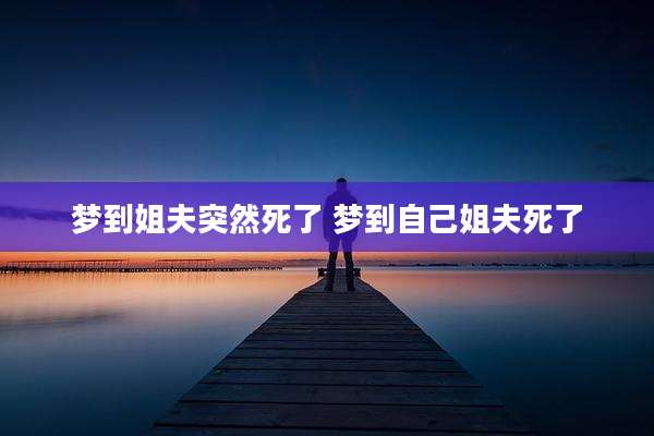 梦到姐夫突然死了 梦到自己姐夫死了