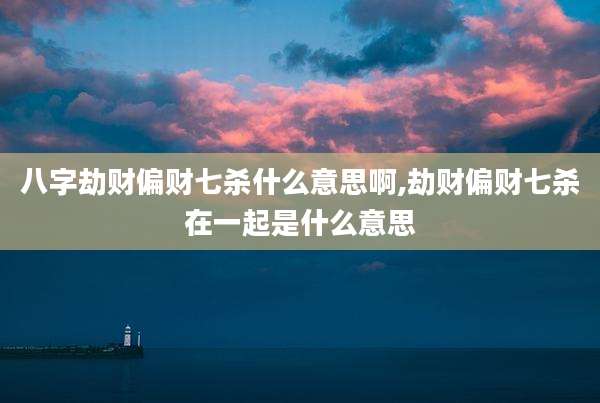 八字劫财偏财七杀什么意思啊,劫财偏财七杀在一起是什么意思