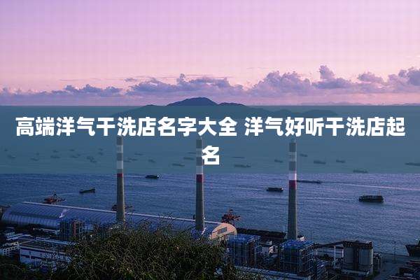 高端洋气干洗店名字大全 洋气好听干洗店起名