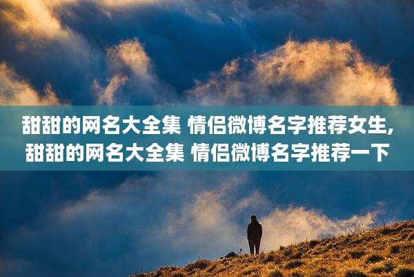甜甜的网名大全集 情侣微博名字推荐女生,甜甜的网名大全集 情侣微博名字推荐一下
