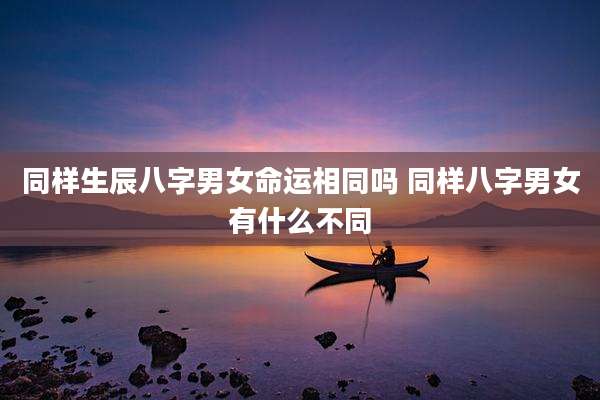 同样生辰八字男女命运相同吗 同样八字男女有什么不同