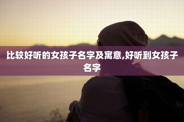 比较好听的女孩子名字及寓意,好听到女孩子名字