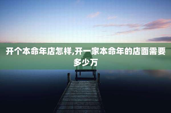 开个本命年店怎样,开一家本命年的店面需要多少万