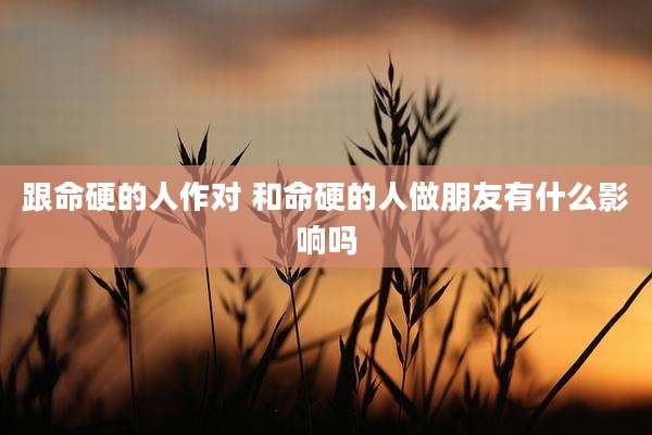 跟命硬的人作对 和命硬的人做朋友有什么影响吗