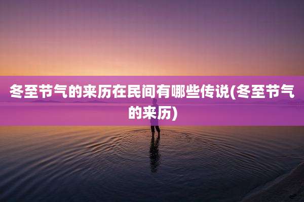 冬至节气的来历在民间有哪些传说(冬至节气的来历)