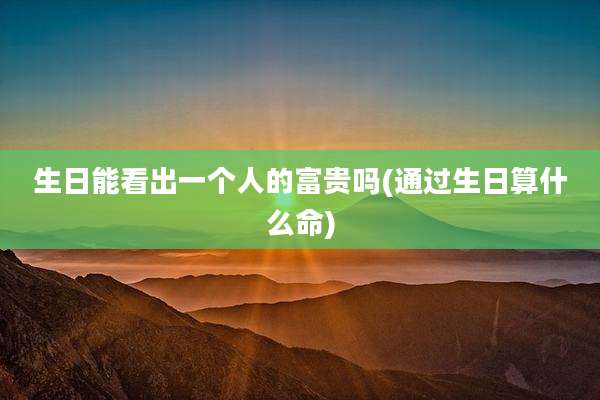 生日能看出一个人的富贵吗(通过生日算什么命)