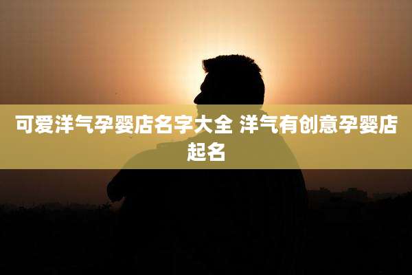 可爱洋气孕婴店名字大全 洋气有创意孕婴店起名