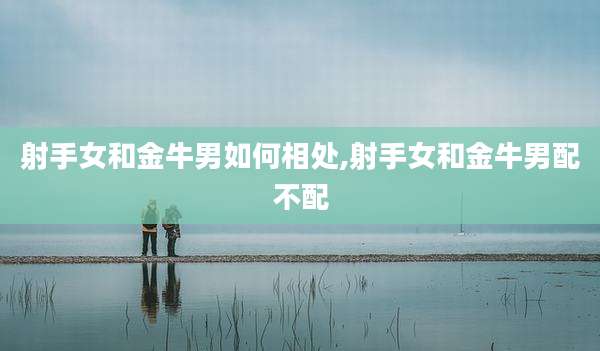 射手女和金牛男如何相处,射手女和金牛男配不配