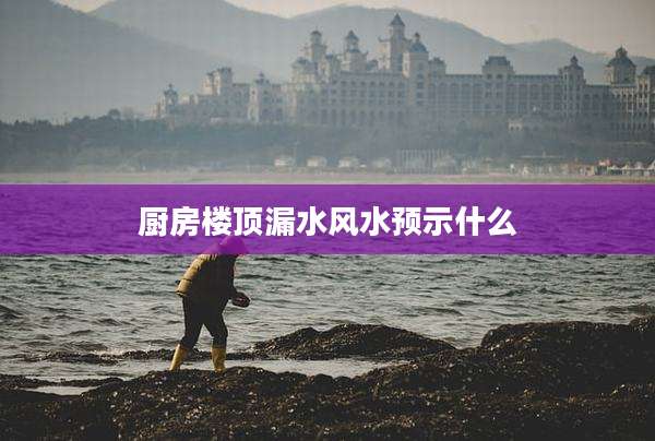 厨房楼顶漏水风水预示什么