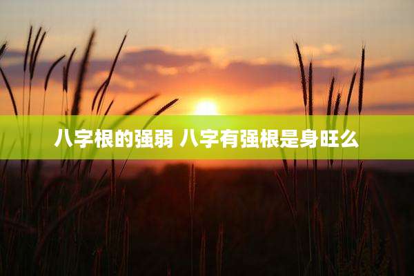 八字根的强弱 八字有强根是身旺么
