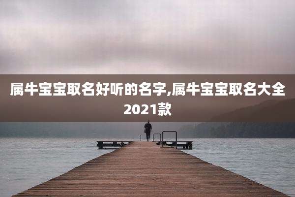 属牛宝宝取名好听的名字,属牛宝宝取名大全2021款
