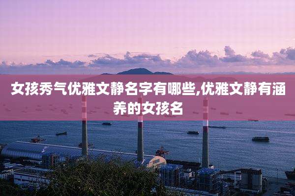 女孩秀气优雅文静名字有哪些,优雅文静有涵养的女孩名