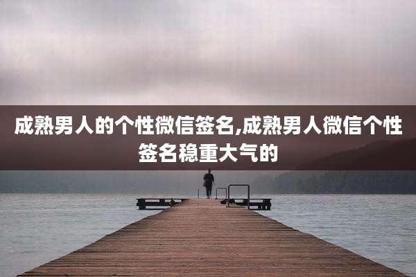 成熟男人的个性微信签名,成熟男人微信个性签名稳重大气的