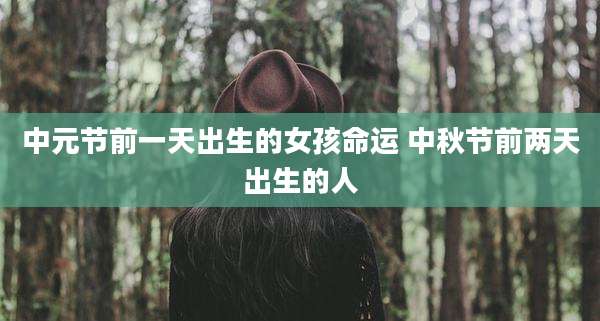 中元节前一天出生的女孩命运 中秋节前两天出生的人