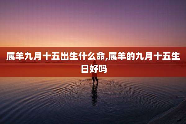 属羊九月十五出生什么命,属羊的九月十五生日好吗